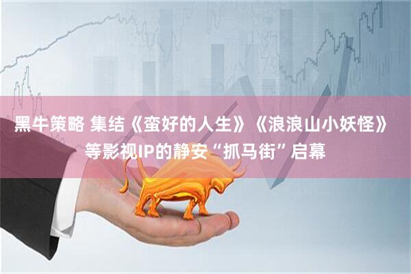 黑牛策略 集结《蛮好的人生》《浪浪山小妖怪》 等影视IP的静安“抓马街”启幕