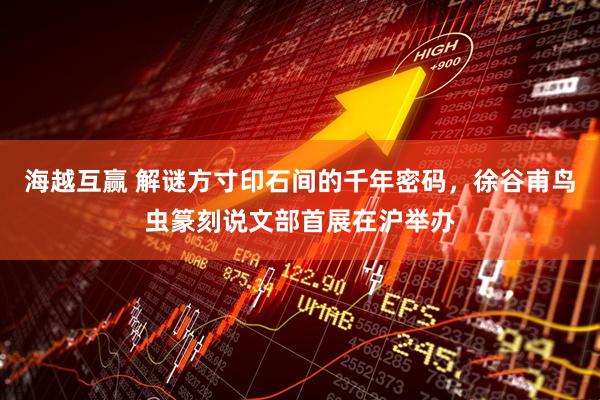 海越互赢 解谜方寸印石间的千年密码，徐谷甫鸟虫篆刻说文部首展在沪举办