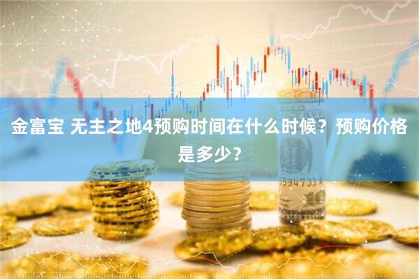 金富宝 无主之地4预购时间在什么时候？预购价格是多少？