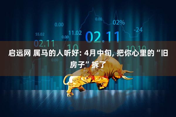 启远网 属马的人听好: 4月中旬, 把你心里的“旧房子”拆了