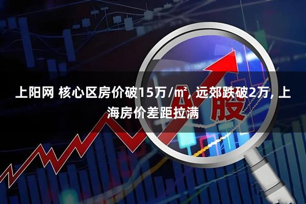 上阳网 核心区房价破15万/㎡, 远郊跌破2万, 上海房价差距拉满