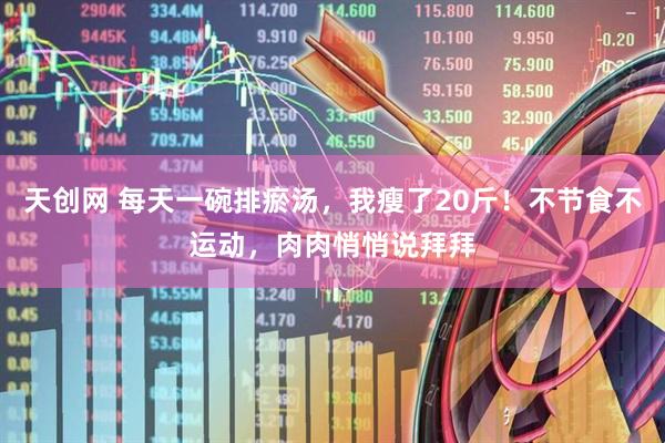 天创网 每天一碗排瘀汤，我瘦了20斤！不节食不运动，肉肉悄悄说拜拜