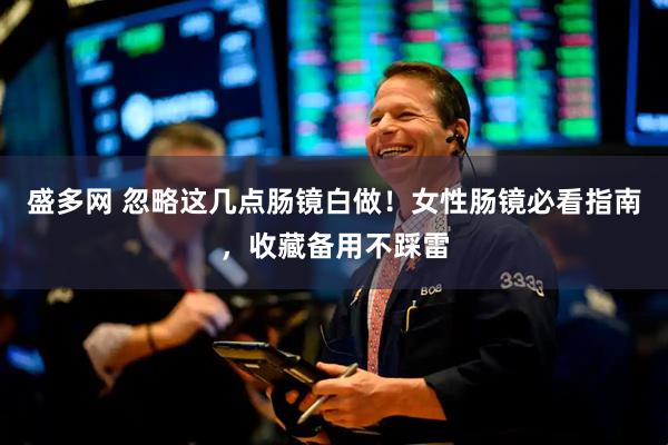 盛多网 忽略这几点肠镜白做！女性肠镜必看指南，收藏备用不踩雷