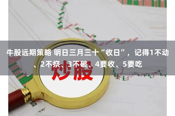 牛股远期策略 明日三月三十“收日”，记得1不动、2不祭、3不破、4要收、5要吃